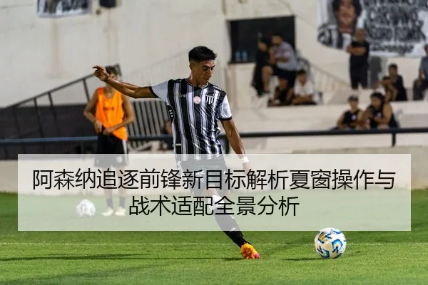 阿森纳追逐前锋新目标解析夏窗操作与战术适配全景分析